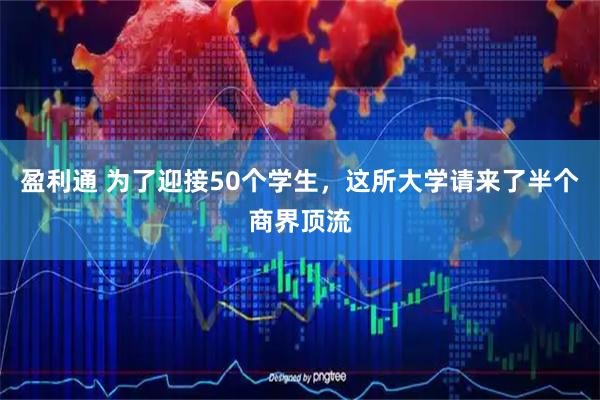 盈利通 为了迎接50个学生，这所大学请来了半个商界顶流