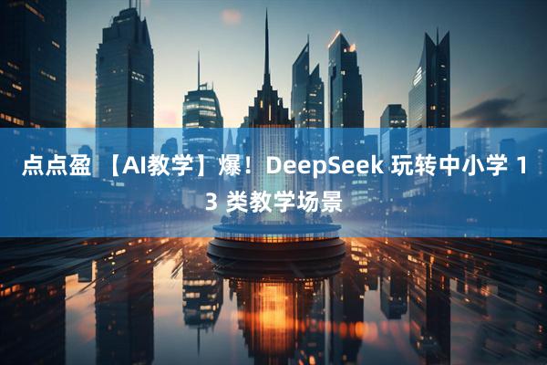 点点盈 【AI教学】爆！DeepSeek 玩转中小学 13 类教学场景