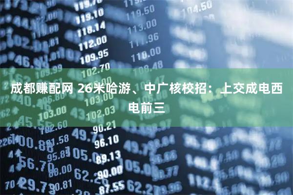 成都赚配网 26米哈游、中广核校招：上交成电西电前三
