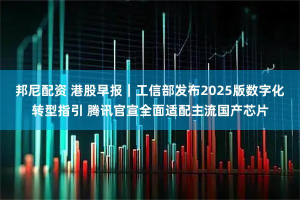 邦尼配资 港股早报｜工信部发布2025版数字化转型指引 腾讯官宣全面适配主流国产芯片