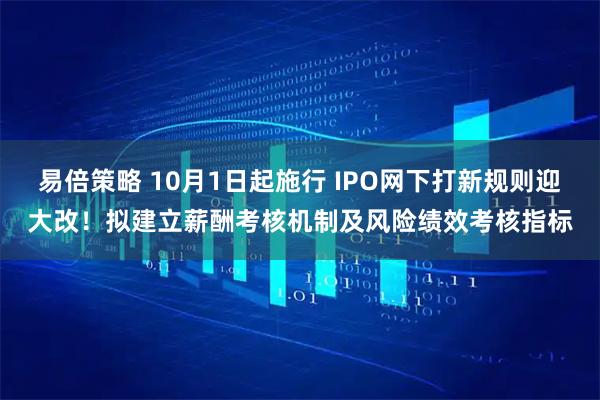 易倍策略 10月1日起施行 IPO网下打新规则迎大改！拟建立薪酬考核机制及风险绩效考核指标