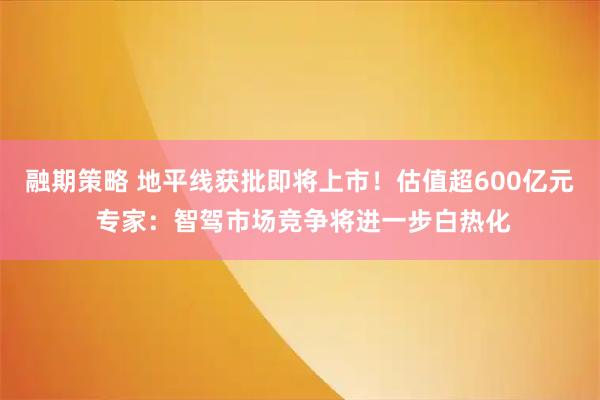 融期策略 地平线获批即将上市！估值超600亿元 专家：智驾市场竞争将进一步白热化