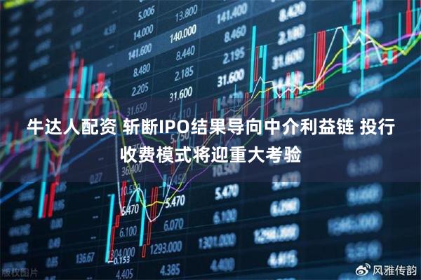 牛达人配资 斩断IPO结果导向中介利益链 投行收费模式将迎重大考验