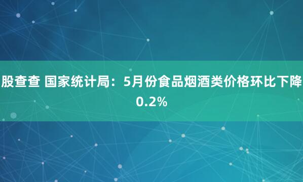 股查查 国家统计局：5月份食品烟酒类价格环比下降0.2%