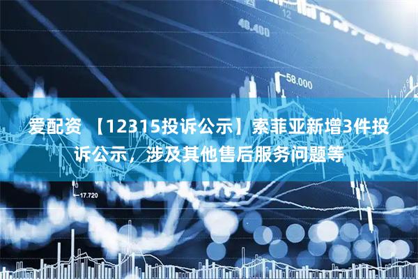 爱配资 【12315投诉公示】索菲亚新增3件投诉公示,涉及其他售后服务问题等