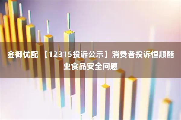 金御优配 【12315投诉公示】消费者投诉恒顺醋业食品安全问题