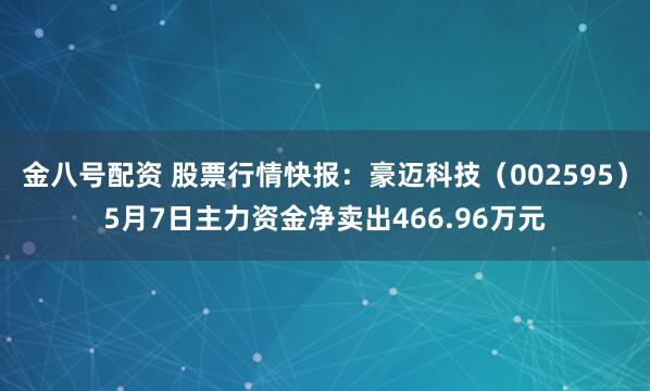 金八号配资 股票行情快报：豪迈科技（002595）5月7日主力资金净卖出466.96万元