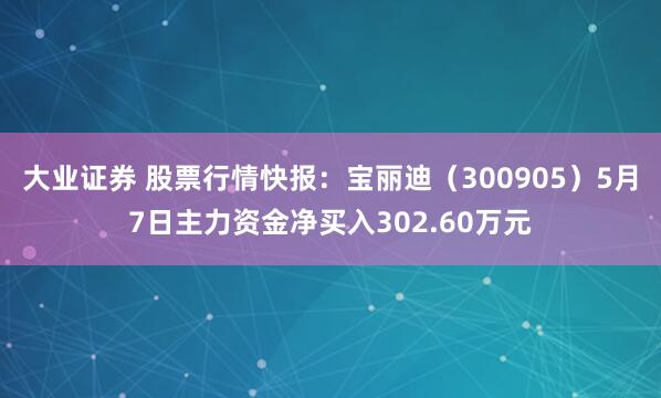 大业证券 股票行情快报：宝丽迪（300905）5月7日主力资金净买入302.60万元