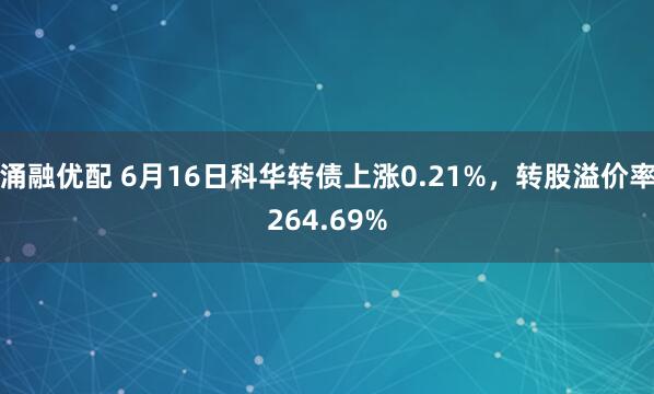 涌融优配 6月16日科华转债上涨0.21%，转股溢价率264.69%