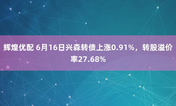 辉煌优配 6月16日兴森转债上涨0.91%，转股溢价率27.68%