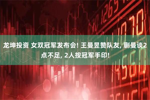 龙坤投资 女双冠军发布会! 王曼昱赞队友, 蒯曼谈2点不足, 2人按冠军手印!