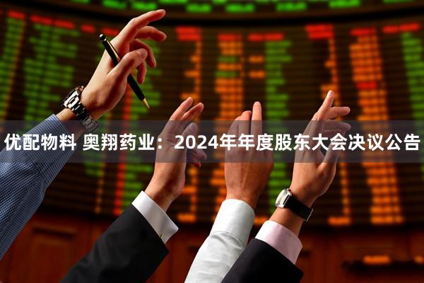 优配物料 奥翔药业：2024年年度股东大会决议公告