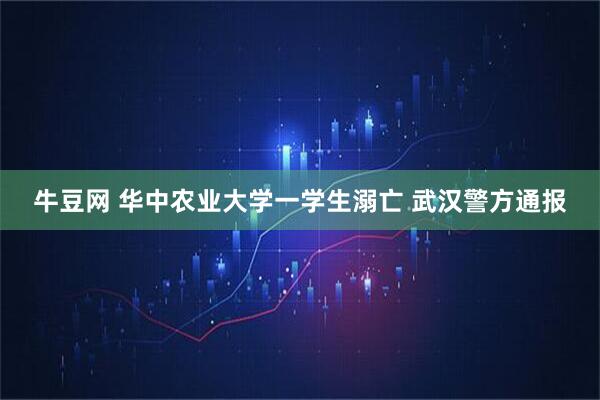 牛豆网 华中农业大学一学生溺亡 武汉警方通报