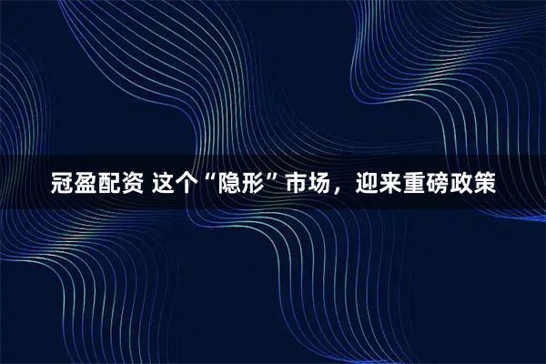 冠盈配资 这个“隐形”市场，迎来重磅政策