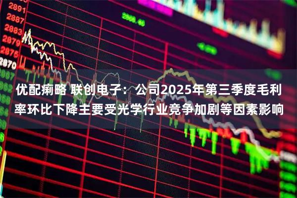 优配痢略 联创电子：公司2025年第三季度毛利率环比下降主要受光学行业竞争加剧等因素影响