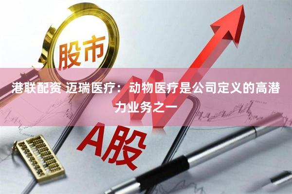 港联配资 迈瑞医疗：动物医疗是公司定义的高潜力业务之一