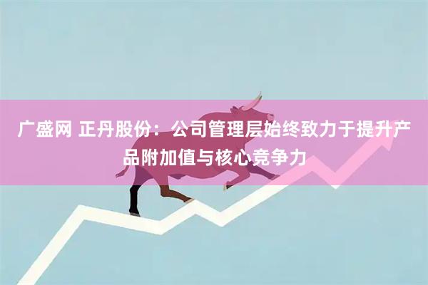 广盛网 正丹股份：公司管理层始终致力于提升产品附加值与核心竞争力