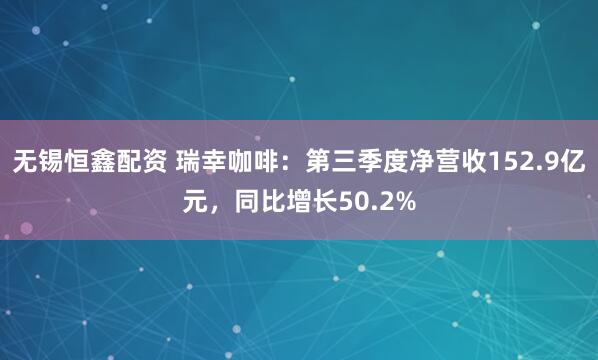 无锡恒鑫配资 瑞幸咖啡：第三季度净营收152.9亿元，同比增长50.2%