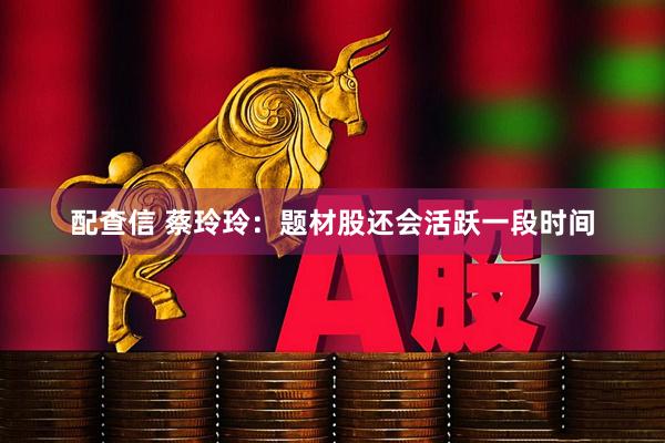 配查信 蔡玲玲：题材股还会活跃一段时间