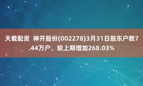 天载配资  神开股份(002278)3月31日股东户数7.44万户，较上期增加268.03%