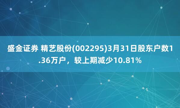 盛金证券 精艺股份(002295)3月31日股东户数1.36万户，较上期减少10.81%