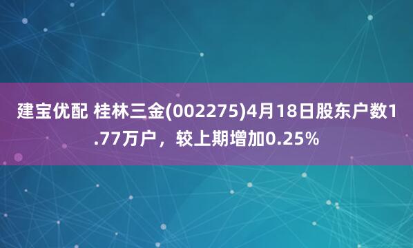 建宝优配 桂林三金(002275)4月18日股东户数1.77万户，较上期增加0.25%