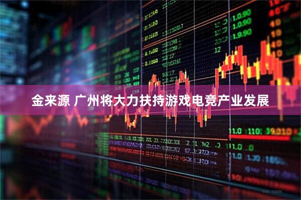 金来源 广州将大力扶持游戏电竞产业发展