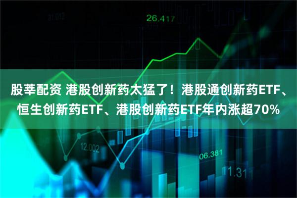 股莘配资 港股创新药太猛了！港股通创新药ETF、恒生创新药ETF、港股创新药ETF年内涨超70%