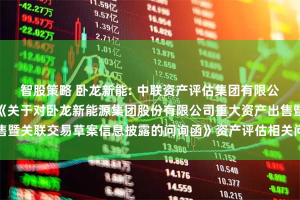 智股策略 卧龙新能: 中联资产评估集团有限公司关于上海证券交易所《关于对卧龙新能源集团股份有限公司重大资产出售暨关联交易草案信息披露的问询函》资产评估相关问题的核查意见内容摘要