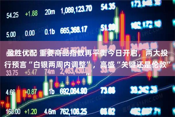 盈胜优配 重要商品指数再平衡今日开启,两大投行预言“白银两周内调整”,高盛“关键还是伦敦”