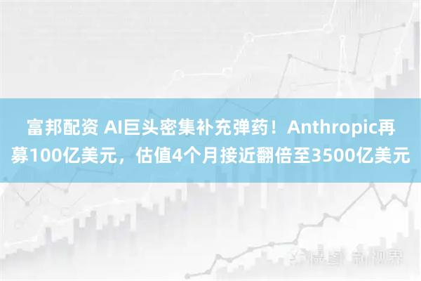 富邦配资 AI巨头密集补充弹药！Anthropic再募100亿美元，估值4个月接近翻倍至3500亿美元