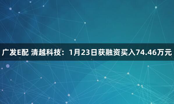 广发E配 清越科技:1月23日获融资买入74.46万元