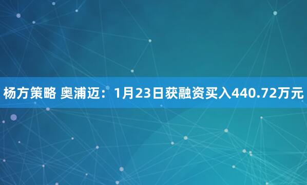 杨方策略 奥浦迈:1月23日获融资买入440.72万元