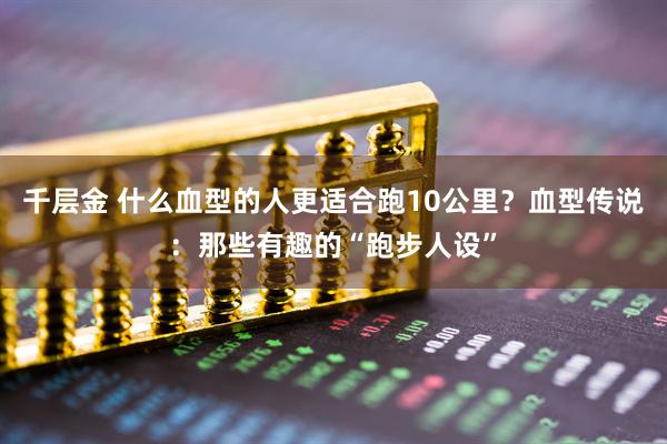 千层金 什么血型的人更适合跑10公里？血型传说：那些有趣的“跑步人设”