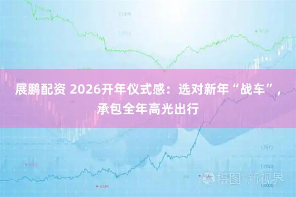 展鹏配资 2026开年仪式感：选对新年“战车”，承包全年高光出行