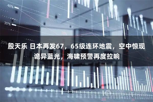 股天乐 日本再发67,65级连环地震,空中惊现诡异蓝光,海啸预警再度拉响