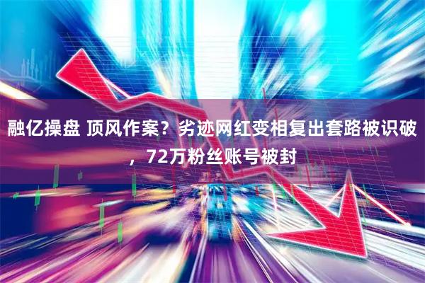 融亿操盘 顶风作案?劣迹网红变相复出套路被识破,72万粉丝账号被封