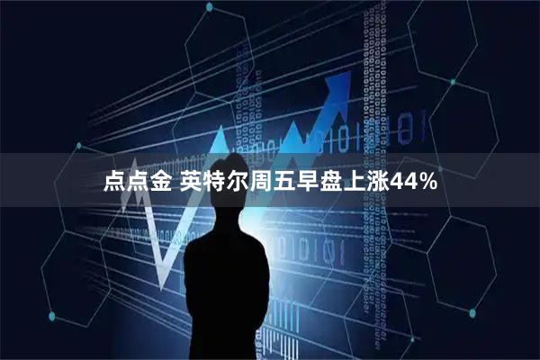 点点金 英特尔周五早盘上涨44%