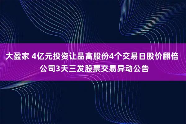 大盈家 4亿元投资让品高股份4个交易日股价翻倍  公司3天三发股票交易异动公告