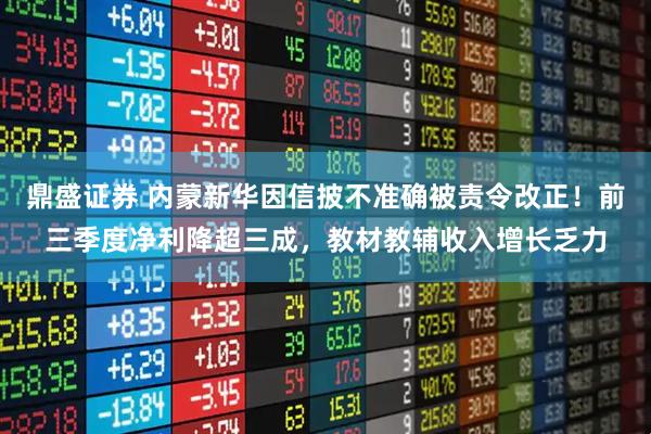 鼎盛证券 内蒙新华因信披不准确被责令改正!前三季度净利降超三成,教材教辅收入增长乏力