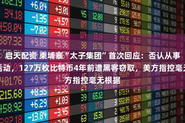 启天配资 柬埔寨“太子集团”首次回应：否认从事非法活动，127万枚比特币4年前遭黑客窃取，美方指控毫无根据