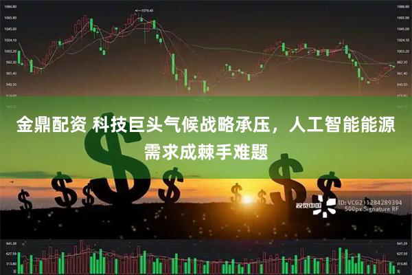 金鼎配资 科技巨头气候战略承压，人工智能能源需求成棘手难题