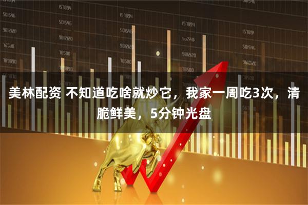 美林配资 不知道吃啥就炒它,我家一周吃3次,清脆鲜美,5分钟光盘