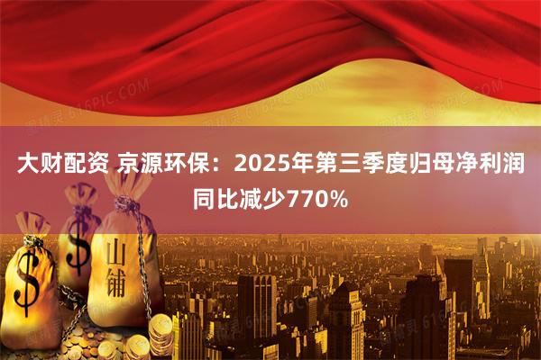 大财配资 京源环保：2025年第三季度归母净利润同比减少770%