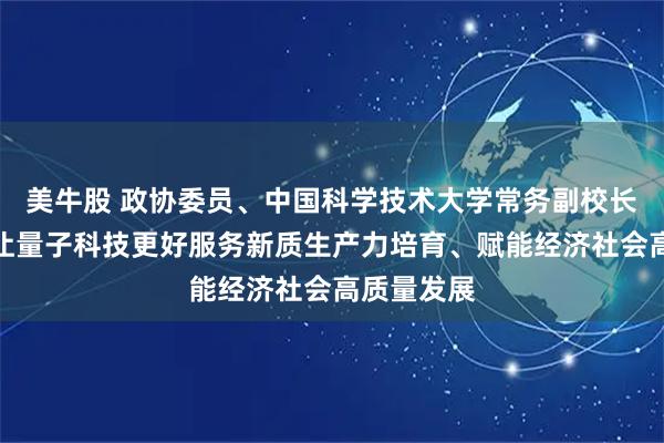 美牛股 政协委员、中国科学技术大学常务副校长潘建伟：让量子科技更好服务新质生产力培育、赋能经济社会高质量发展