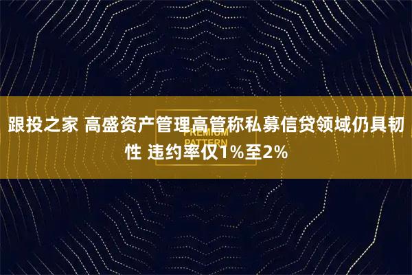 跟投之家 高盛资产管理高管称私募信贷领域仍具韧性 违约率仅1%至2%