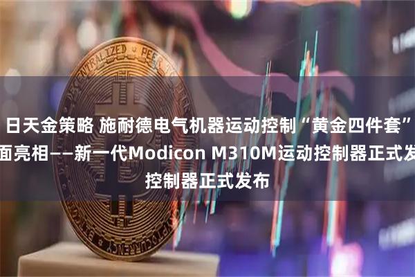 日天金策略 施耐德电气机器运动控制“黄金四件套”全面亮相——新一代Modicon M310M运动控制器正式发布