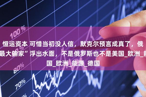 恒运资本 可惜当初没人信，默克尔预言成真了，俄乌冲突“最大输家”浮出水面，不是俄罗斯也不是美国_欧洲_能源_德国